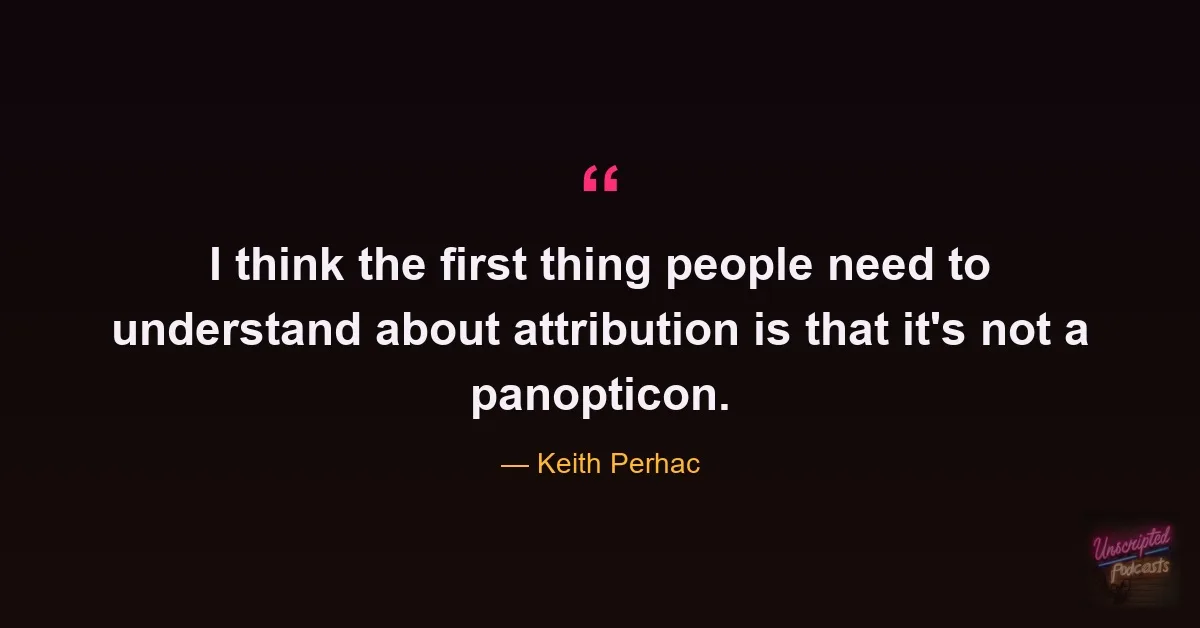 Quote card: I think the first thing people need to understand about attribution is that it's not a panopticon. - Keith Perhac
