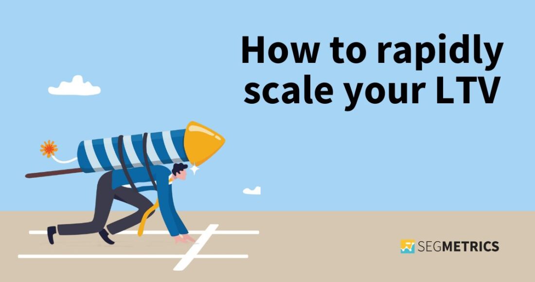 How to rapidly scale your lifetime customer value (LTV)